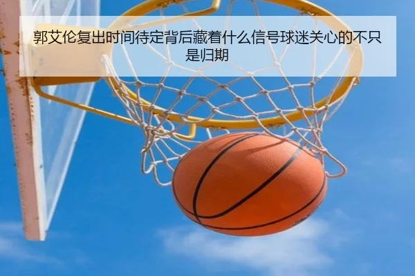 郭艾伦复出时间待定背后藏着什么信号球迷关心的不只是归期 - Kaiyuan Games